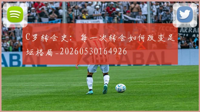 C罗转会史：每一次转会如何改变足坛格局_20260530164926