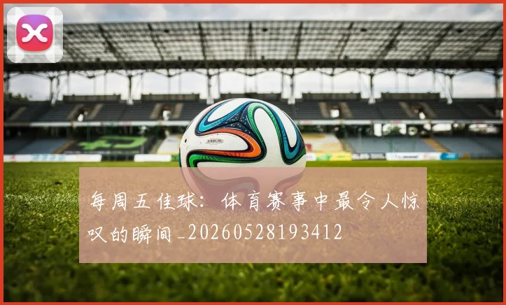 每周五佳球：体育赛事中最令人惊叹的瞬间_20260528193412