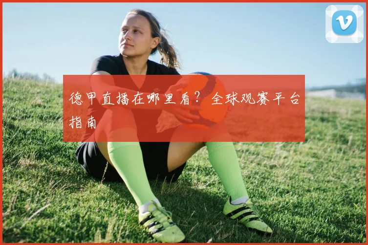 德甲直播在哪里看？全球观赛平台指南