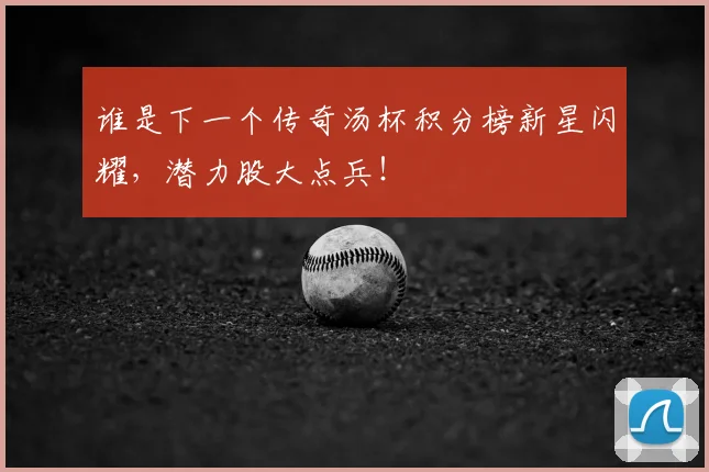谁是下一个传奇汤杯积分榜新星闪耀，潜力股大点兵！