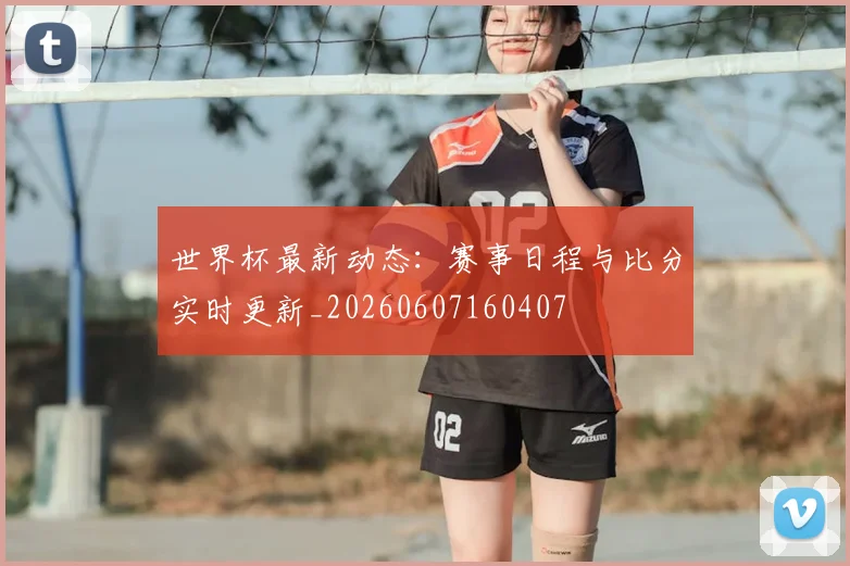 世界杯最新动态：赛事日程与比分实时更新_20260607160407