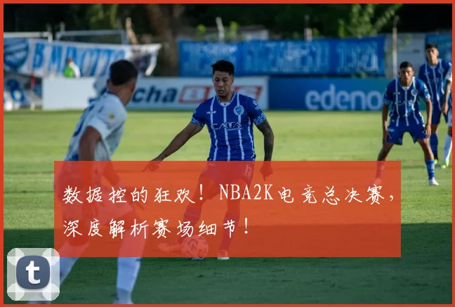 数据控的狂欢！NBA2K电竞总决赛，深度解析赛场细节！
