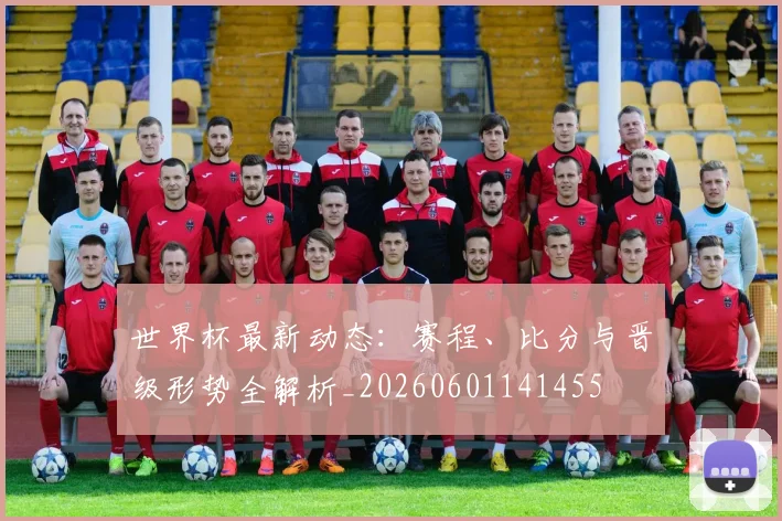世界杯最新动态：赛程、比分与晋级形势全解析_20260601141455