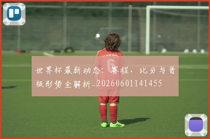 世界杯最新动态：赛程、比分与晋级形势全解析_20260601141455