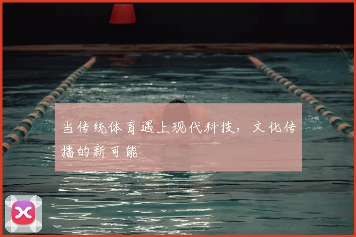 当传统体育遇上现代科技，文化传播的新可能