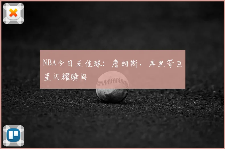 NBA今日五佳球:詹姆斯、库里等巨星闪耀瞬间