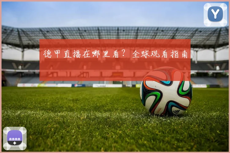 德甲直播在哪里看？全球观看指南