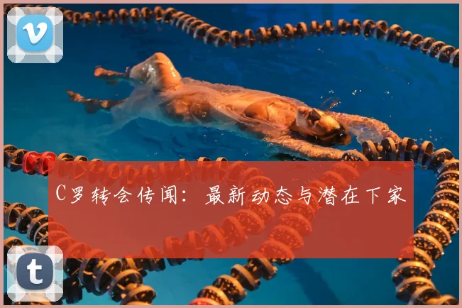 C罗转会传闻：最新动态与潜在下家