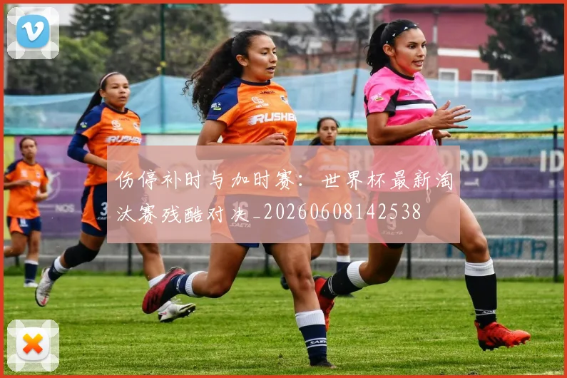 伤停补时与加时赛：世界杯最新淘汰赛残酷对决_20260608142538